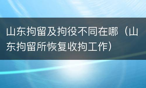 山东拘留及拘役不同在哪（山东拘留所恢复收拘工作）