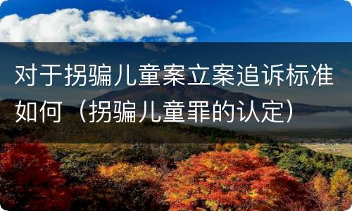 对于拐骗儿童案立案追诉标准如何（拐骗儿童罪的认定）