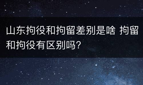 山东拘役和拘留差别是啥 拘留和拘役有区别吗?