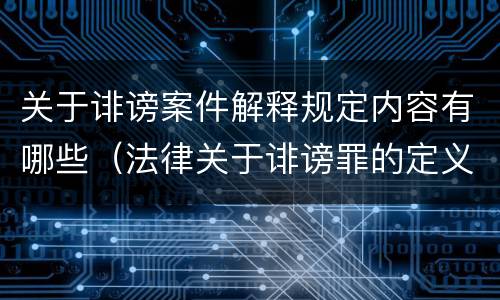 关于诽谤案件解释规定内容有哪些（法律关于诽谤罪的定义）