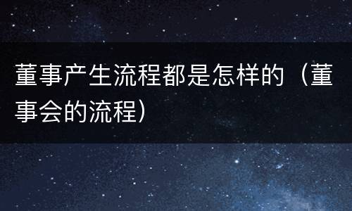 董事产生流程都是怎样的（董事会的流程）