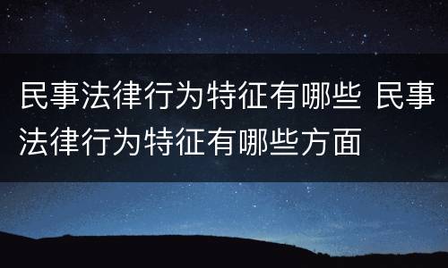 民事法律行为特征有哪些 民事法律行为特征有哪些方面