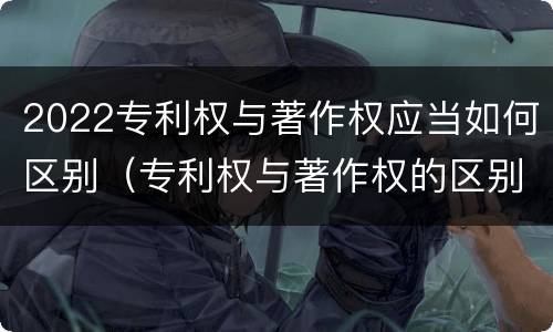 2022专利权与著作权应当如何区别（专利权与著作权的区别）