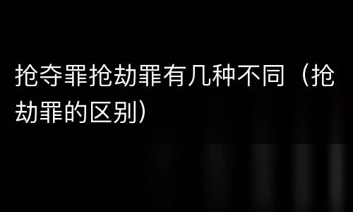 抢夺罪抢劫罪有几种不同（抢劫罪的区别）