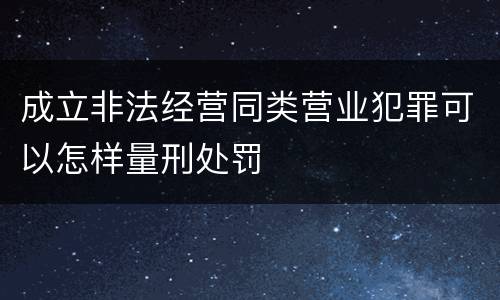 成立非法经营同类营业犯罪可以怎样量刑处罚