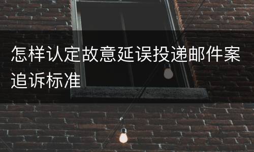 怎样认定故意延误投递邮件案追诉标准