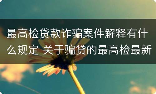 最高检贷款诈骗案件解释有什么规定 关于骗贷的最高检最新司法解释