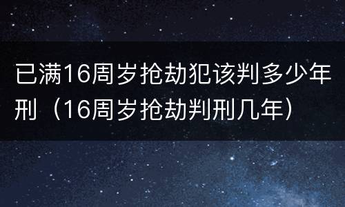 已满16周岁抢劫犯该判多少年刑（16周岁抢劫判刑几年）