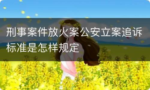 刑事案件放火案公安立案追诉标准是怎样规定
