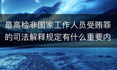最高检非国家工作人员受贿罪的司法解释规定有什么重要内容