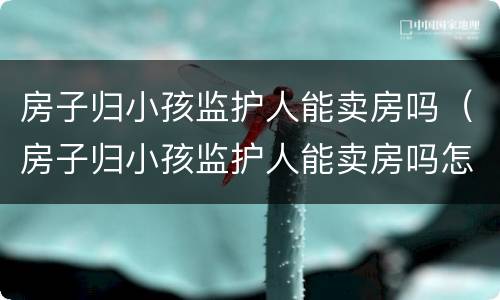房子归小孩监护人能卖房吗（房子归小孩监护人能卖房吗怎么办）