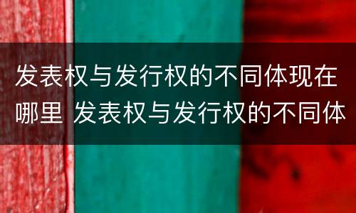 发表权与发行权的不同体现在哪里 发表权与发行权的不同体现在哪里呢
