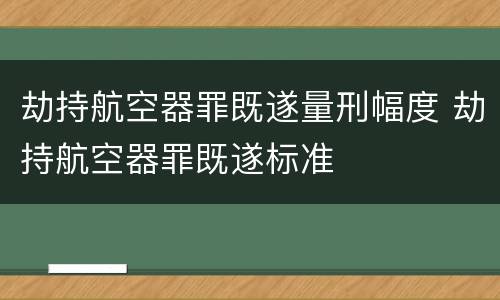 劫持航空器罪既遂量刑幅度 劫持航空器罪既遂标准