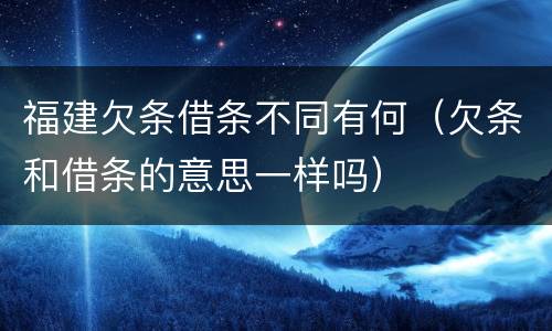 福建欠条借条不同有何（欠条和借条的意思一样吗）
