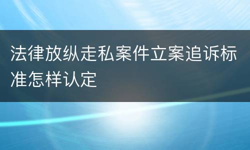 法律放纵走私案件立案追诉标准怎样认定