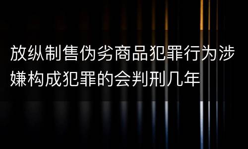 放纵制售伪劣商品犯罪行为涉嫌构成犯罪的会判刑几年
