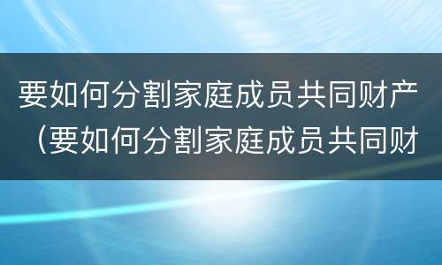 要如何分割家庭成员共同财产（要如何分割家庭成员共同财产的条件）