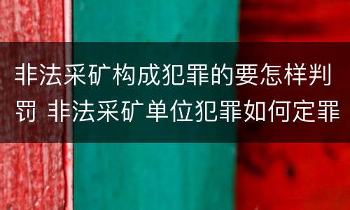 非法采矿构成犯罪的要怎样判罚 非法采矿单位犯罪如何定罪?