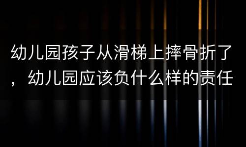 幼儿园孩子从滑梯上摔骨折了，幼儿园应该负什么样的责任