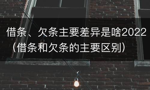 借条、欠条主要差异是啥2022（借条和欠条的主要区别）