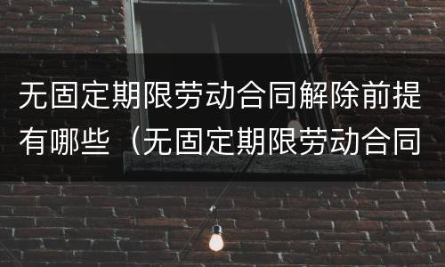 无固定期限劳动合同解除前提有哪些（无固定期限劳动合同解除前提有哪些条件）