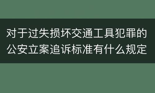 对于过失损坏交通工具犯罪的公安立案追诉标准有什么规定