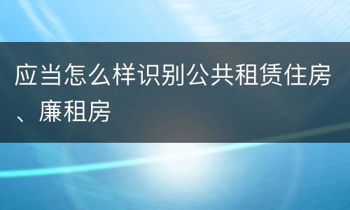应当怎么样识别公共租赁住房、廉租房