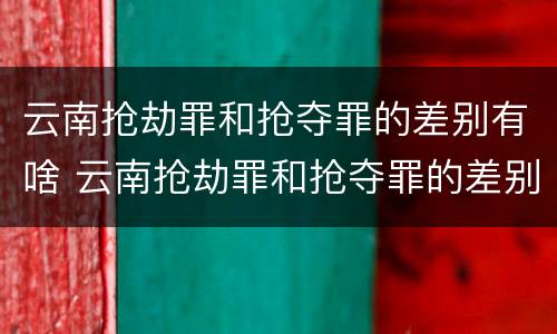 云南抢劫罪和抢夺罪的差别有啥 云南抢劫罪和抢夺罪的差别有啥不同