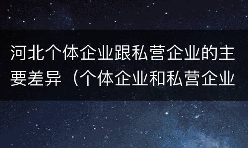河北个体企业跟私营企业的主要差异（个体企业和私营企业有什么区别）