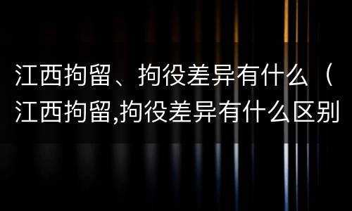 江西拘留、拘役差异有什么（江西拘留,拘役差异有什么区别）