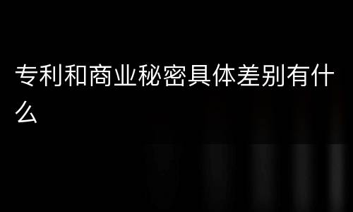 专利和商业秘密具体差别有什么
