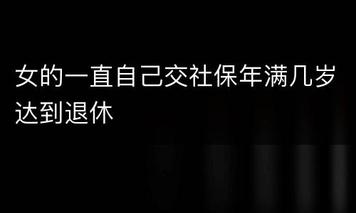 女的一直自己交社保年满几岁达到退休