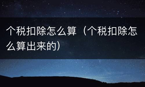 个税扣除怎么算（个税扣除怎么算出来的）