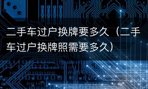 二手车过户换牌要多久（二手车过户换牌照需要多久）