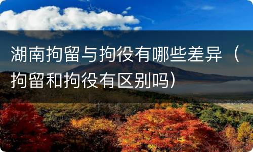 湖南拘留与拘役有哪些差异（拘留和拘役有区别吗）