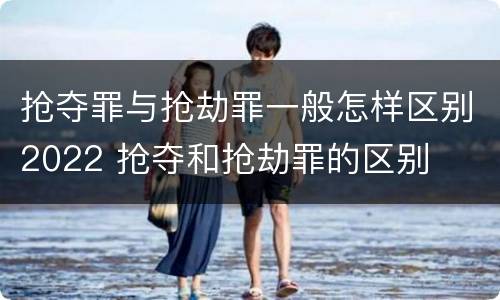 抢夺罪与抢劫罪一般怎样区别2022 抢夺和抢劫罪的区别