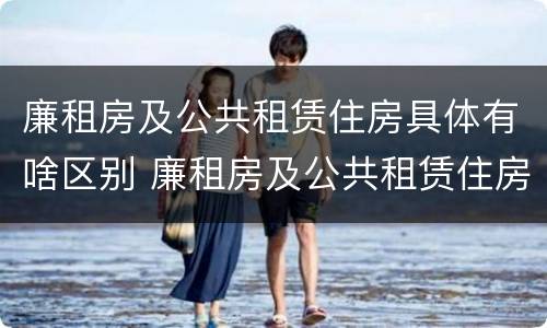 廉租房及公共租赁住房具体有啥区别 廉租房及公共租赁住房具体有啥区别呢