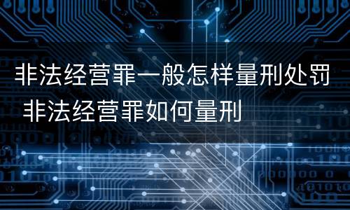 非法经营罪一般怎样量刑处罚 非法经营罪如何量刑