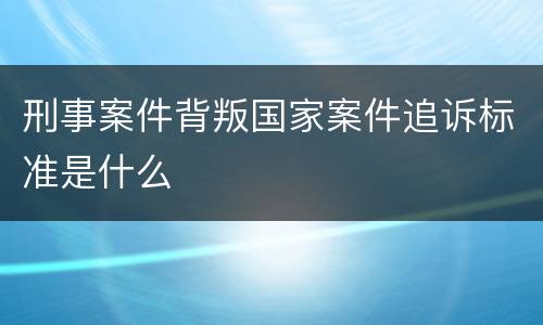 刑事案件背叛国家案件追诉标准是什么