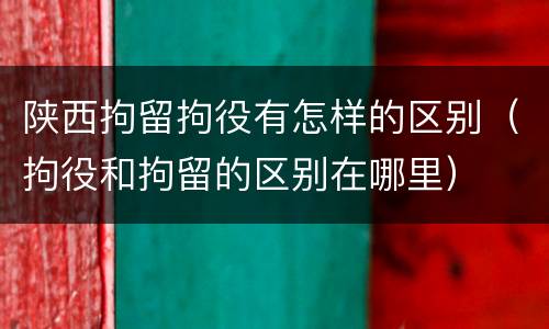 陕西拘留拘役有怎样的区别（拘役和拘留的区别在哪里）