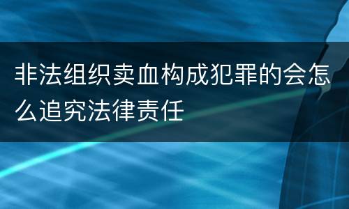 非法组织卖血构成犯罪的会怎么追究法律责任
