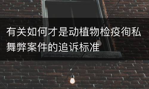 有关如何才是动植物检疫徇私舞弊案件的追诉标准