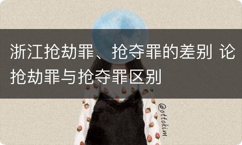 浙江抢劫罪、抢夺罪的差别 论抢劫罪与抢夺罪区别