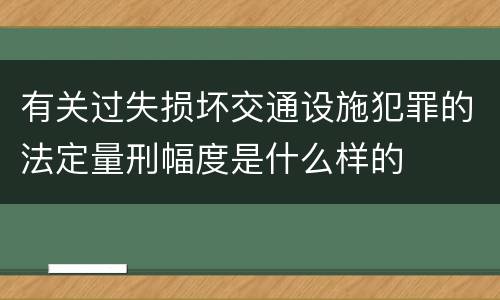 有关过失损坏交通设施犯罪的法定量刑幅度是什么样的