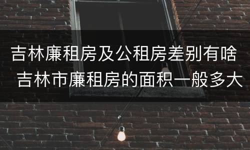 吉林廉租房及公租房差别有啥 吉林市廉租房的面积一般多大