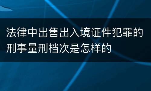法律中出售出入境证件犯罪的刑事量刑档次是怎样的