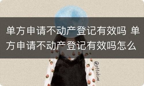 单方申请不动产登记有效吗 单方申请不动产登记有效吗怎么办