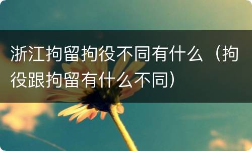浙江拘留拘役不同有什么（拘役跟拘留有什么不同）
