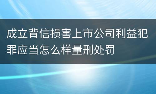 成立背信损害上市公司利益犯罪应当怎么样量刑处罚