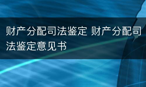 财产分配司法鉴定 财产分配司法鉴定意见书